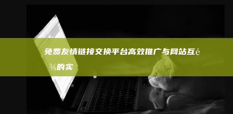 免费友情链接交换平台：高效推广与网站互链的实用指南