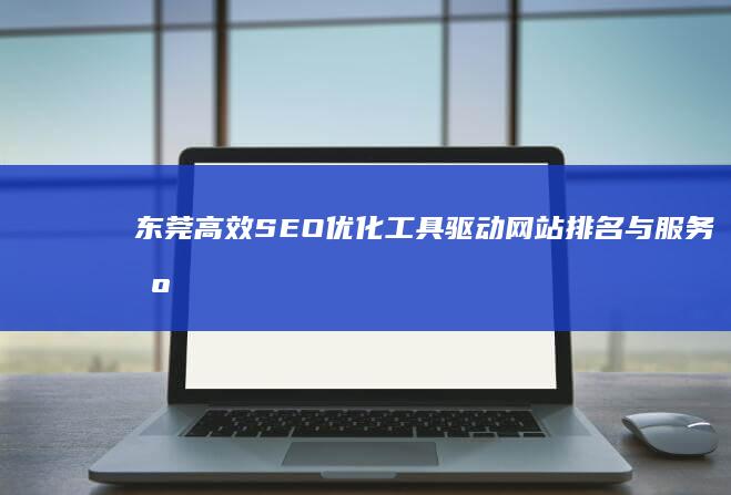 东莞高效SEO优化工具：驱动网站排名与服务智能升级